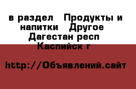  в раздел : Продукты и напитки » Другое . Дагестан респ.,Каспийск г.